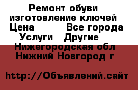 Ремонт обуви , изготовление ключей › Цена ­ 100 - Все города Услуги » Другие   . Нижегородская обл.,Нижний Новгород г.